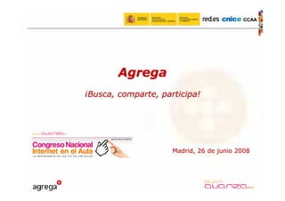 CCAA




        Agrega
¡Busca, comparte, participa!




                     Madrid, 26 de junio 2008
 