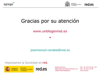 Edificio Bronce Plaza Manuel Gómez Moreno s/n 28020 Madrid  España Tel.: 91 212 76 20 / 25 Fax: 91 212 76 35 www.red.es [email_address] Gracias por su atención www.unblogenred.es 