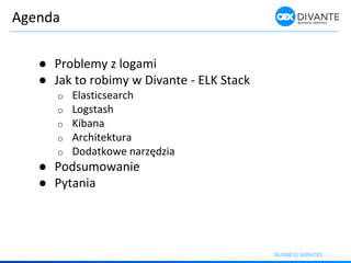 Agenda
● Problemy z logami
● Jak to robimy w Divante - ELK Stack
o Elasticsearch
o Logstash
o Kibana
o Architektura
o Dodatko e arzędzia
● Podsumowanie
● Pytania
 