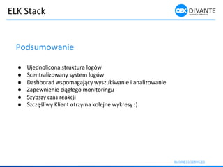 ELK Stack
Podsumowanie
● Ujednolicona struktura logów
● Scentralizowany system logów
● Dash orad spo agają y yszuki a ie i a alizo a ie
● Zape ie ie iągłego o itori gu
● Szybszy czas reakcji
● Sz zęśli y Klie t otrzy a kolej e ykresy :)
 