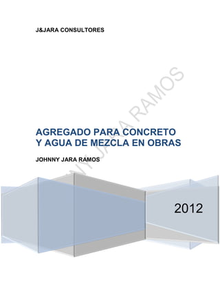 J&JARA CONSULTORES
2012
AGREGADO PARA CONCRETO
Y AGUA DE MEZCLA EN OBRAS
JOHNNY JARA RAMOS
 