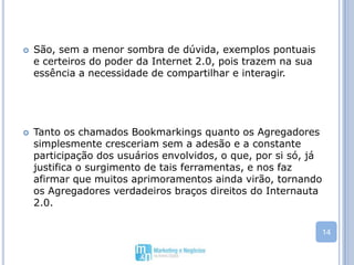 São, sem a menor sombra de dúvida, exemplos pontuais e certeiros do poder da Internet 2.0, pois trazem na sua essência a necessidade de compartilhar e interagir. 