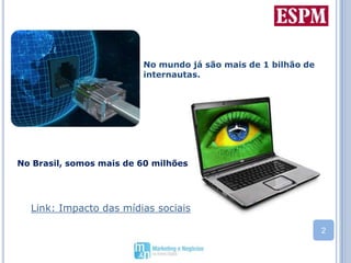 No mundo já são mais de 1 bilhão de internautas.No Brasil, somos mais de 60 milhõesLink: Impacto das mídias sociais