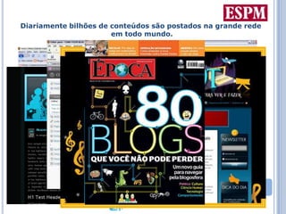 Diariamente bilhões de conteúdos são postados na grande rede em todo mundo.