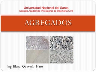Universidad Nacional del Santa
Escuela Académico Profesional de Ingeniería Civil
AGREGADOS
Ing. Elena Quevedo Haro
 