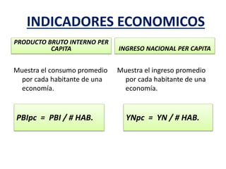 INDICADORES ECONOMICOS
PRODUCTO BRUTO INTERNO PER
CAPITA
Muestra el consumo promedio
por cada habitante de una
economía.
INGRESO NACIONAL PER CAPITA
Muestra el ingreso promedio
por cada habitante de una
economía.
PBIpc = PBI / # HAB. YNpc = YN / # HAB.
 