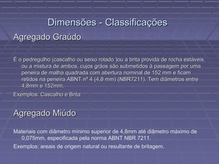 Naturais  são aqueles materiais que forem extraídos em fragmentos, sendo esta a forma que se encontra o material na natureza. Como exemplo de agregados naturais tem: areia,cascalho, pedra britada.  Agregado 