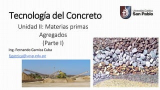 Tecnología del Concreto
Unidad II: Materias primas
Agregados
(Parte I)
Ing. Fernando Garnica Cuba
fjgarnica@ucsp.edu.pe
1
 