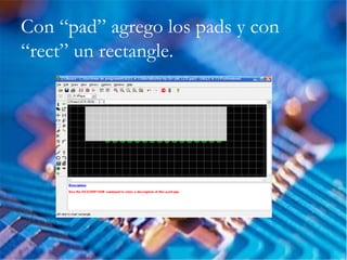 Con “pad” agrego los pads y con
“rect” un rectangle.
 