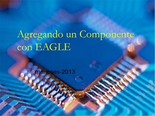 Agregando un Componente
con EAGLE
meneses-2013
 