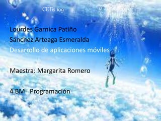 CETis 109
Lourdes Garnica Patiño
Sánchez Arteaga Esmeralda
Desarrollo de aplicaciones móviles
Maestra: Margarita Romero
4 BM Programación
 