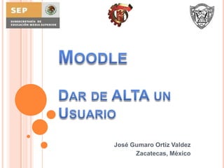 MoodleDar de ALTA un Usuario José Gumaro Ortiz Valdez Zacatecas, México 