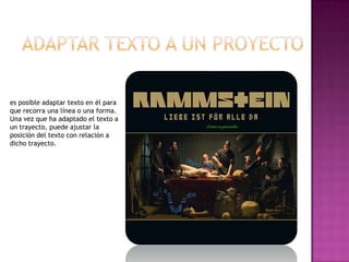 Adaptar texto a un proyectoes posible adaptar texto en él para que recorra una línea o una forma. Una vez que ha adaptado el texto a un trayecto, puede ajustar la posición del texto con relación a dicho trayecto. 
