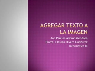 Agregar texto a la imagen Ana Paulina Adorno Mendoza Profra: Claudia Olvera Gutiérrez Informatica III 