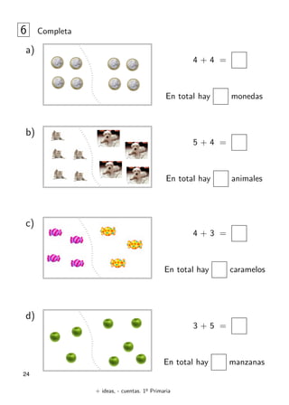 + ideas, - cuentas. 1o
Primaria
24
6 Completa
4 + 4 =
En total hay monedas
a)
5 + 4 =
En total hay animales
b)
3 + 5 =
En total hay manzanas
d)
4 + 3 =
En total hay caramelos
c)