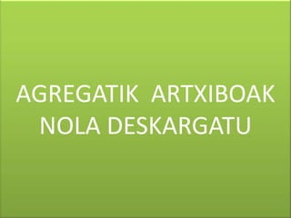AGREGATIK ARTXIBOAK
 NOLA DESKARGATU
 