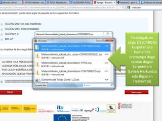 Deskargatuko
zaigu DESCARGAS
   karpetan eta
    hemendik
 eramango dugu
  sarean dugun
   karpetetara
(Lehen Hezkuntza
   edo Bigarren
    Hezkuntza)
 