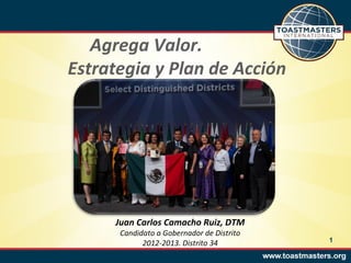 Agrega Valor.
Estrategia y Plan de Acción




     Juan Carlos Camacho Ruiz, DTM
      Candidato a Gobernador de Distrito
            2012-2013. Distrito 34         1
 