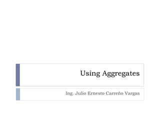 Using Aggregates

Ing. Julio Ernesto Carreño Vargas
 