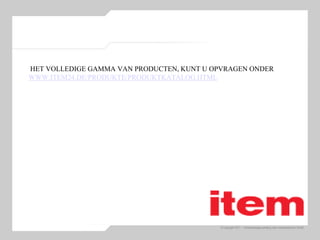 © Copyright 2011 – Vertriebswegemarketing item Industrietechnik GmbH
HET VOLLEDIGE GAMMA VAN PRODUCTEN, KUNT U OPVRAGEN ONDER
WWW.ITEM24.DE/PRODUKTE/PRODUKTKATALOG.HTML
 