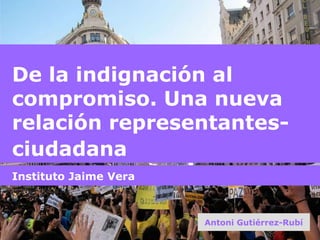 De la indignación al compromiso. Una nueva relación representantes-ciudadana Instituto Jaime Vera Antoni Gutiérrez-Rubí 