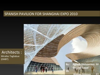 SPANISH PAVILION FOR SHANGHAI EXPO 2010
Architects :
Miralles Tagliabue
(EMBT)
By : Agresh Shrivastava 02
Gourav Goyal
20
 