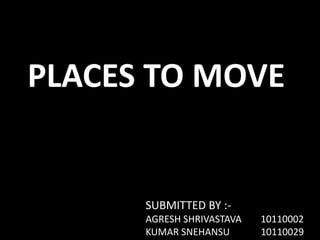 PLACES TO MOVE
SUBMITTED BY :-
AGRESH SHRIVASTAVA 10110002
KUMAR SNEHANSU 10110029
 
