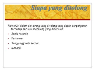 Siapa yang ditolong
Faktor2x dalam diri orang yang ditolong yang dapat berpengaruh
terhadap perilaku menolong yang diberikan
 Jenis kelamin
 Kesamaan
 Tanggungjawab korban
 Menarik
 