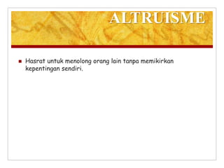 ALTRUISME
 Hasrat untuk menolong orang lain tanpa memikirkan
kepentingan sendiri.
 