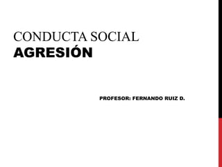 CONDUCTA SOCIAL
AGRESIÓN
PROFESOR: FERNANDO RUIZ D.
 