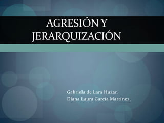 AGRESIÓN Y
JERARQUIZACIÓN



     Gabriela de Lara Húzar.
     Diana Laura García Martínez.
 