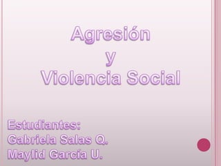 Agresión  y  Violencia Social Estudiantes:  Gabriela Salas Q. Maylid García U. 