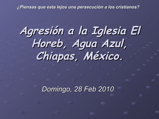 Agresión a la Iglesia El Horeb, Agua Azul, Chiapas, México. Domingo, 28 Feb 2010   ¿Piensas que esta lejos una persecución a los cristianos? 