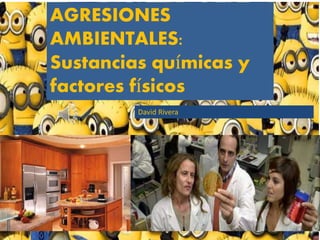 AGRESIONES
AMBIENTALES:
Sustancias químicas y
factores físicos
David Rivera
 