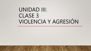 UNIDAD III:
CLASE 3
VIOLENCIA Y AGRESIÓN
 