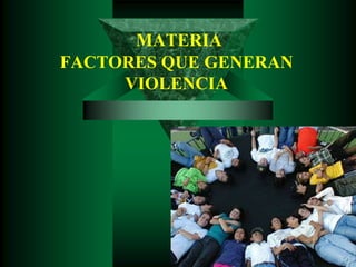 MATERIA
FACTORES QUE GENERAN
VIOLENCIA
 