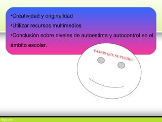 •Creatividad y originalidad
•Utilizar recursos multimedios
•Conclusión sobre niveles de autoestima y autocontrol en el
ámbito escolar.
VAMOS QUE SE PUEDE!!
 