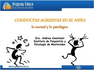 CONDUCTAS AGRESIVAS EN EL NIÑO:
lo normal y lo patológico
Dra. Andrea Constanst
Instituto de Psiquiatría y
Psicología de Montevideo
 