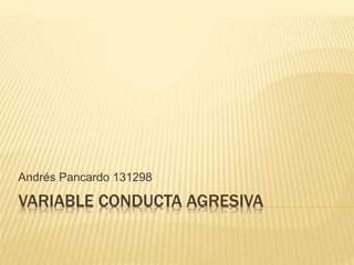 VARIABLE CONDUCTA AGRESIVA
Andrés Pancardo 131298
 