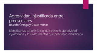 Agresividad injustificada entre
preescolares
Rosario Ortega y Claire Monks
Identificar las características que posee la agresividad
injustificada y los instrumentos que posibilitan identificarla.
 