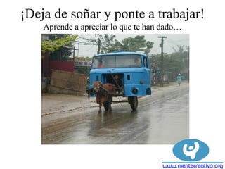 ¡Deja de soñar y ponte a trabajar! Aprende a apreciar lo que te han dado…