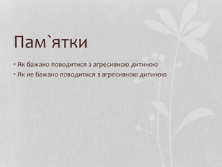 Пам`ятки
• Як бажано поводитися з агресивною дитиною
• Як не бажано поводитися з агресивною дитиною
 