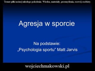 Agresja w sporcie
Na podstawie:
„Psychologia sportu” Matt Jarvis
 