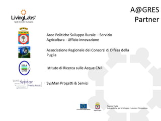 A@GRES
Partner
Aree Politiche Sviluppo Rurale – Servizio
Agricoltura - Ufficio innovazione
Associazione Regionale dei Consorzi di Difesa della
Puglia
Istituto di Ricerca sulle Acque CNR

SysMan Progetti & Servizi

 