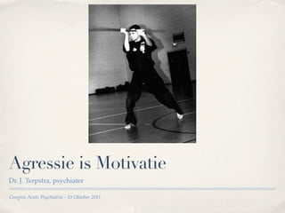 Agressie is Motivatie
Dr. J. Terpstra, psychiater

Congres Acute Psychiatrie - 10 Oktober 2011
 