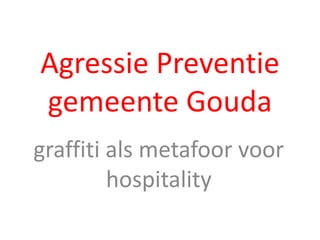Agressie Preventie 
gemeente Gouda 
graffiti als metafoor voor 
hospitality 
 