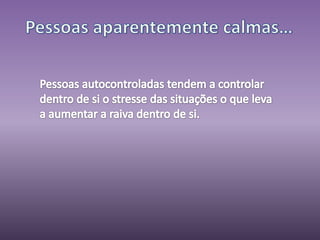 Pessoas aparentemente calmas…Pessoas autocontroladas tendem a controlar dentro de si o stresse das situações o que leva a aumentar a raiva dentro de si.