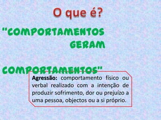 O que é?“Comportamentos		 geram	  comportamentos”Agressão: comportamento físico ou verbal realizado com a intenção de produzir sofrimento, dor ou prejuízo a uma pessoa, objectos ou a si próprio.