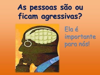 As pessoas são ou ficam agressivas?Ela é importante para nós!