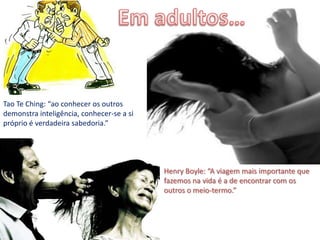 Em adultos…Tao Te Ching: “ao conhecer os outros demonstra inteligência, conhecer-se a si próprio é verdadeira sabedoria.”Henry Boyle: “A viagem mais importante que fazemos na vida é a de encontrar com os outros o meio-termo.”